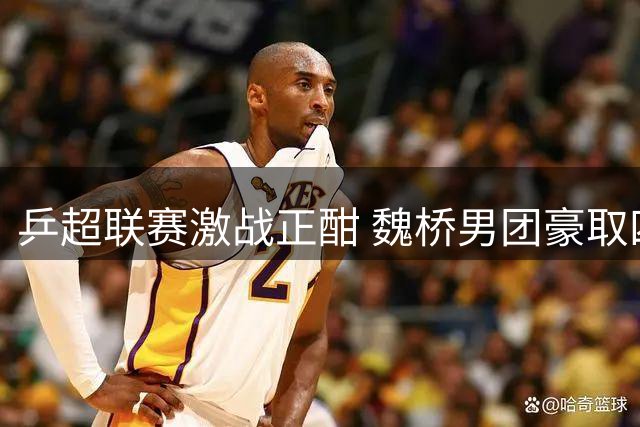 乒超联赛激战正酣 魏桥男团豪取四连胜领跑积分榜