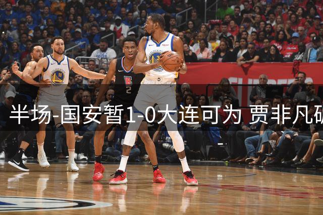 半场-国安暂1-0大连可为 贾非凡破门 张玉宁造点+助攻+进球均被吹