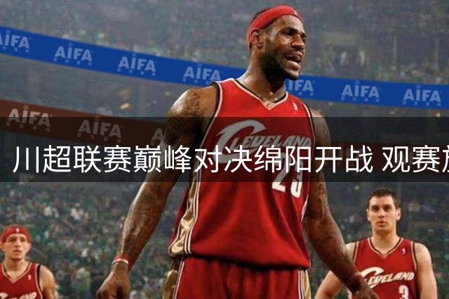 川超联赛巅峰对决绵阳开战 观赛旅游福利双重奏响
