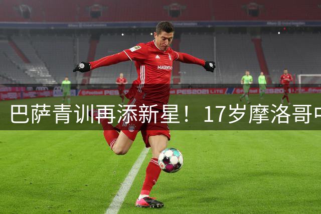 巴萨青训再添新星！17岁摩洛哥中场天才自由身加盟引热议