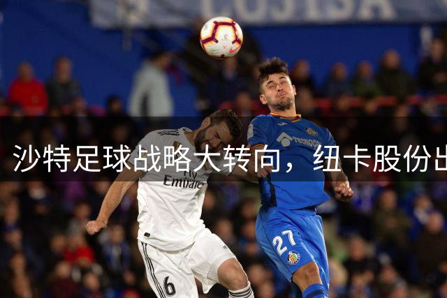 沙特足球战略大转向，纽卡股份出让+联赛私有化重组