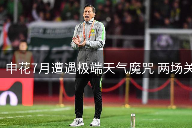 申花7月遭遇极端天气魔咒 两场关键战皆因气候折戟