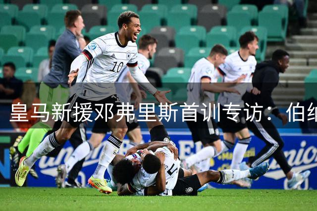 皇马新援邓弗里斯首训专访：伯纳乌的荣耀让我倍感珍惜