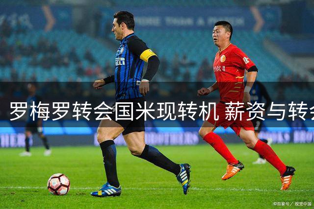 罗梅罗转会国米现转机 薪资与转会费成谈判焦点