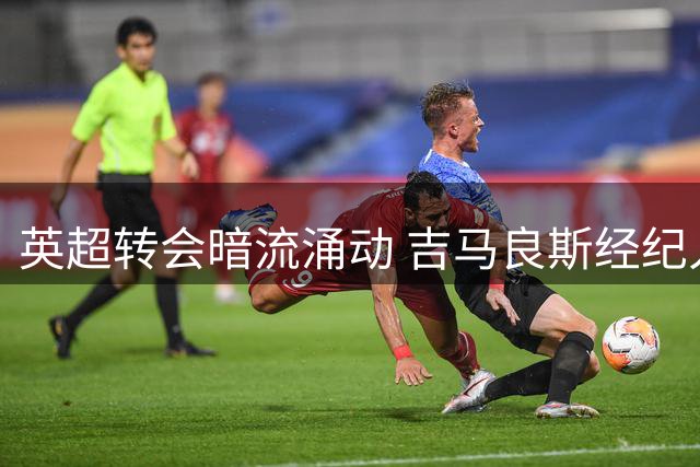 英超转会暗流涌动 吉马良斯经纪人神秘动态引发阿森纳收购猜想