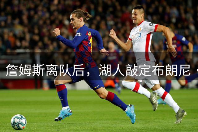 詹姆斯离队后，湖人敲定布朗尼・詹姆斯未来规划，裁员流言不实！