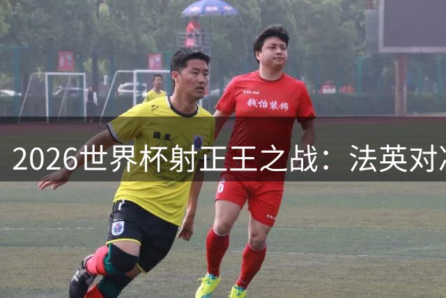 2026世界杯射正王之战：法英对决创单场20次射正纪录
